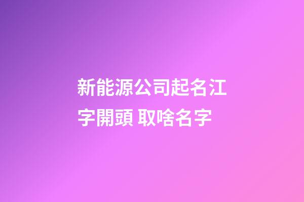 新能源公司起名江字開頭 取啥名字-第1張-公司起名-玄機派